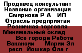 Продавец-консультант › Название организации ­ Смирнова Р.А., ИП › Отрасль предприятия ­ Розничная торговля › Минимальный оклад ­ 30 000 - Все города Работа » Вакансии   . Марий Эл респ.,Йошкар-Ола г.